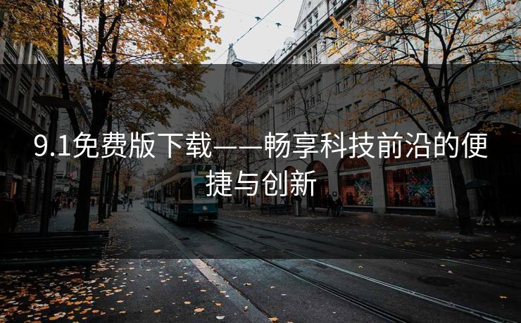 9.1免费版下载——畅享科技前沿的便捷与创新 9.1免费版下载——畅享科技前沿的便捷与创新