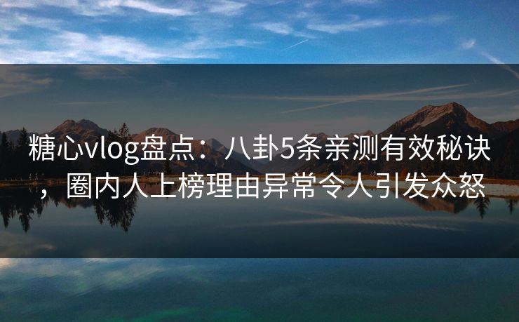 糖心vlog盘点:八卦5条亲测有效秘诀,圈内人上榜理由异常令人引发众怒 糖心vlog盘点:八卦5条亲测有效秘诀,圈内人上榜理由异常令人引发众怒