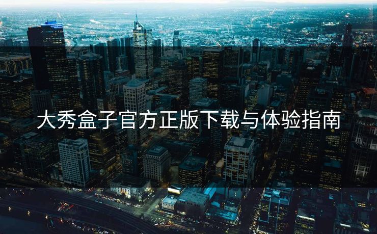 大秀盒子官方正版下载与体验指南 大秀盒子官方正版下载与体验指南