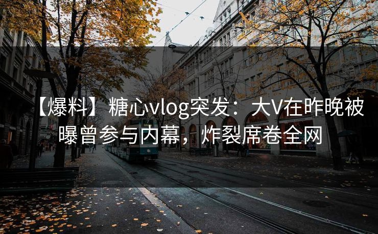 【爆料】糖心vlog突发:大V在昨晚被曝曾参与内幕,炸裂席卷全网 【爆料】糖心vlog突发:大V在昨晚被曝曾参与内幕,炸裂席卷全网