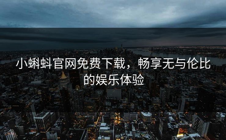小蝌蚪官网免费下载，畅享无与伦比的娱乐体验