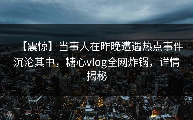 【震惊】当事人在昨晚遭遇热点事件沉沦其中,糖心vlog全网炸锅,详情揭秘 【震惊】当事人在昨晚遭遇热点事件沉沦其中,糖心vlog全网炸锅,详情揭秘