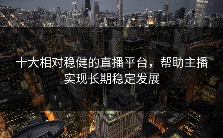 十大相对稳健的直播平台，帮助主播实现长期稳定发展