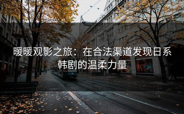 暖暖观影之旅:在合法渠道发现日系韩剧的温柔力量 暖暖观影之旅:在合法渠道发现日系韩剧的温柔力量