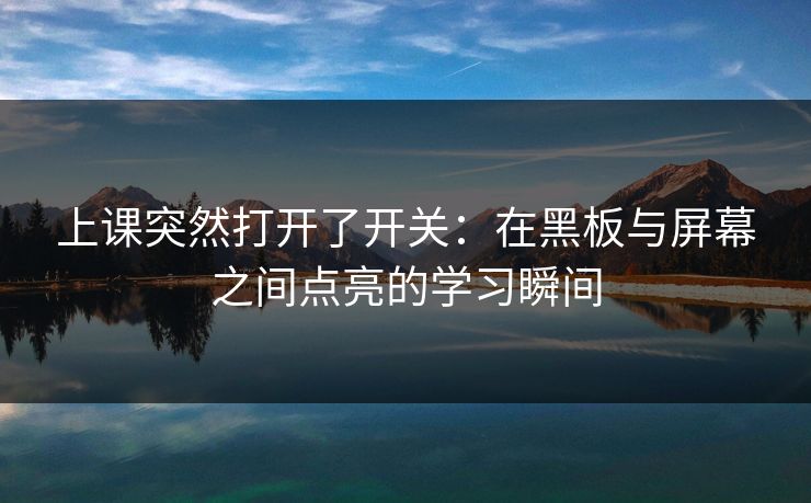 上课突然打开了开关:在黑板与屏幕之间点亮的学习瞬间 上课突然打开了开关:在黑板与屏幕之间点亮的学习瞬间