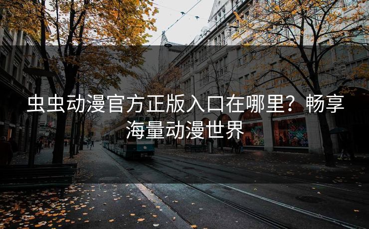 虫虫动漫官方正版入口在哪里?畅享海量动漫世界 虫虫动漫官方正版入口在哪里?畅享海量动漫世界