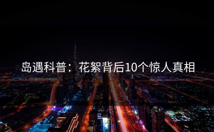 岛遇科普:花絮背后10个惊人真相 岛遇科普:花絮背后10个惊人真相