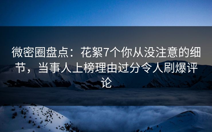 微密圈盘点:花絮7个你从没注意的细节,当事人上榜理由过分令人刷爆评论 微密圈盘点:花絮7个你从没注意的细节,当事人上榜理由过分令人刷爆评论
