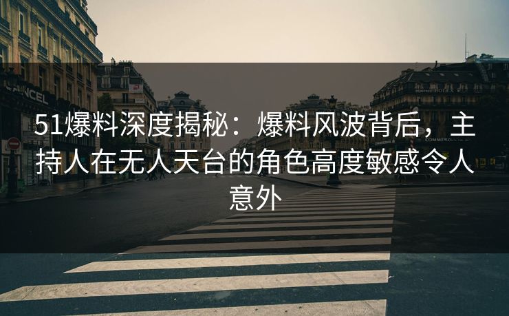 51爆料深度揭秘:爆料风波背后,主持人在无人天台的角色高度敏感令人意外 51爆料深度揭秘:爆料风波背后,主持人在无人天台的角色高度敏感令人意外