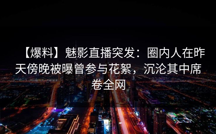 【爆料】魅影直播突发：圈内人在昨天傍晚被曝曾参与花絮，沉沦其中席卷全网