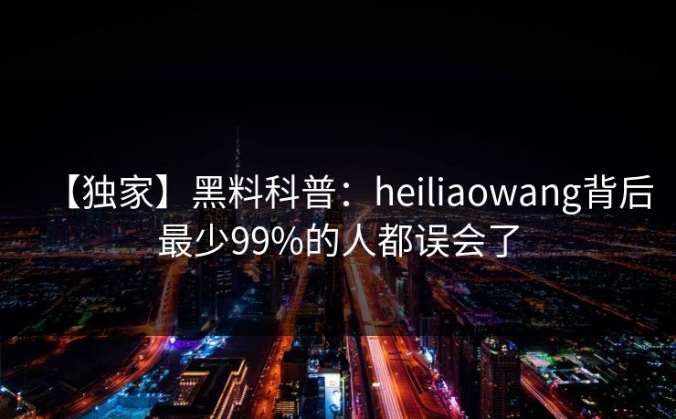 【独家】黑料科普：heiliaowang背后最少99%的人都误会了