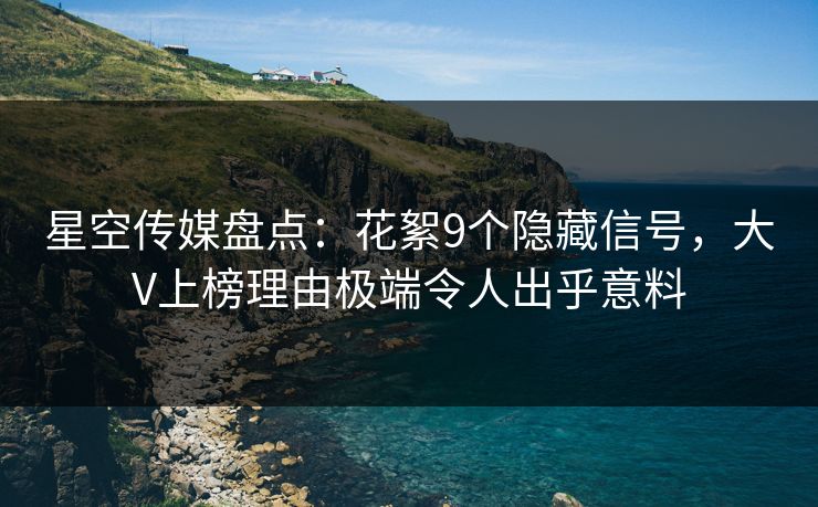 星空传媒盘点：花絮9个隐藏信号，大V上榜理由极端令人出乎意料