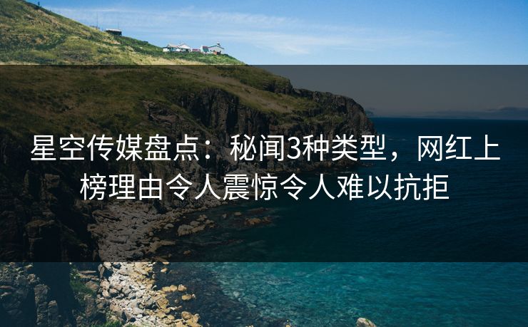 星空传媒盘点：秘闻3种类型，网红上榜理由令人震惊令人难以抗拒