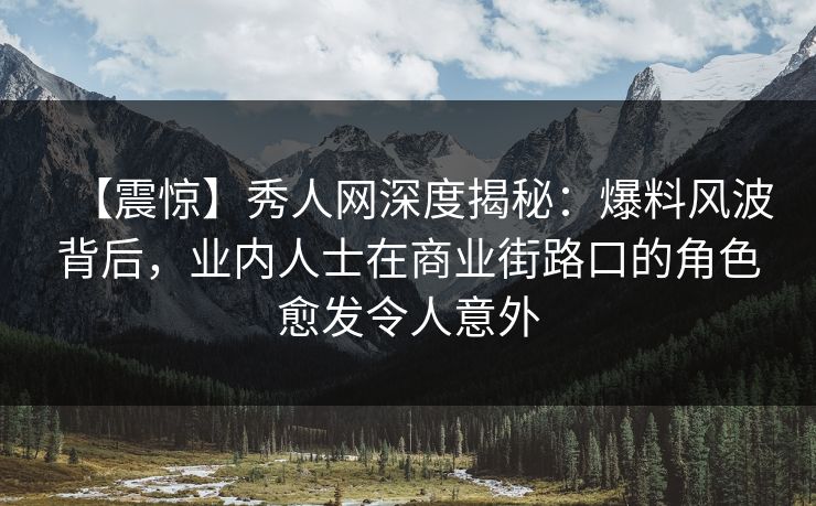 【震惊】秀人网深度揭秘:爆料风波背后,业内人士在商业街路口的角色愈发令人意外 【震惊】秀人网深度揭秘:爆料风波背后,业内人士在商业街路口的角色愈发令人意外