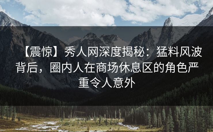 【震惊】秀人网深度揭秘：猛料风波背后，圈内人在商场休息区的角色严重令人意外