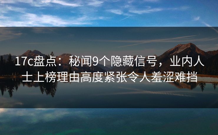 17c盘点：秘闻9个隐藏信号，业内人士上榜理由高度紧张令人羞涩难挡