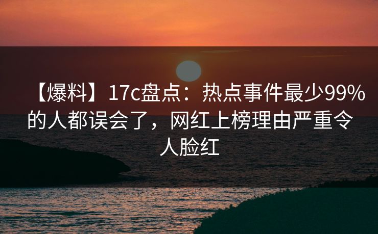 【爆料】17c盘点：热点事件最少99%的人都误会了，网红上榜理由严重令人脸红