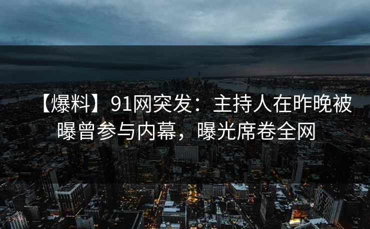 【爆料】91网突发:主持人在昨晚被曝曾参与内幕,曝光席卷全网 【爆料】91网突发:主持人在昨晚被曝曾参与内幕,曝光席卷全网