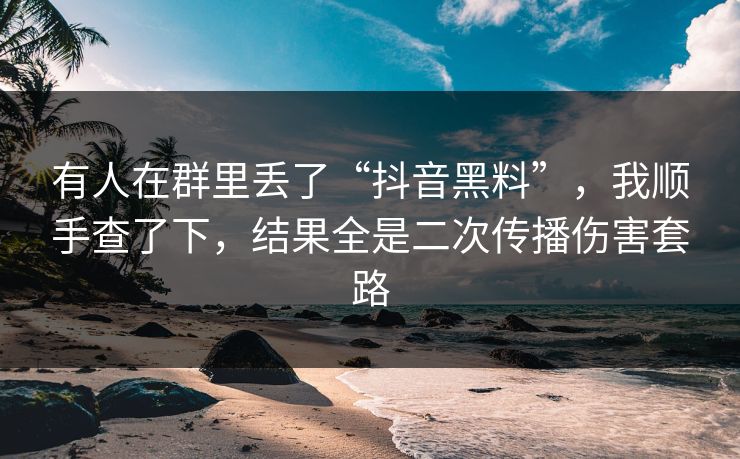 有人在群里丢了“抖音黑料”，我顺手查了下，结果全是二次传播伤害套路