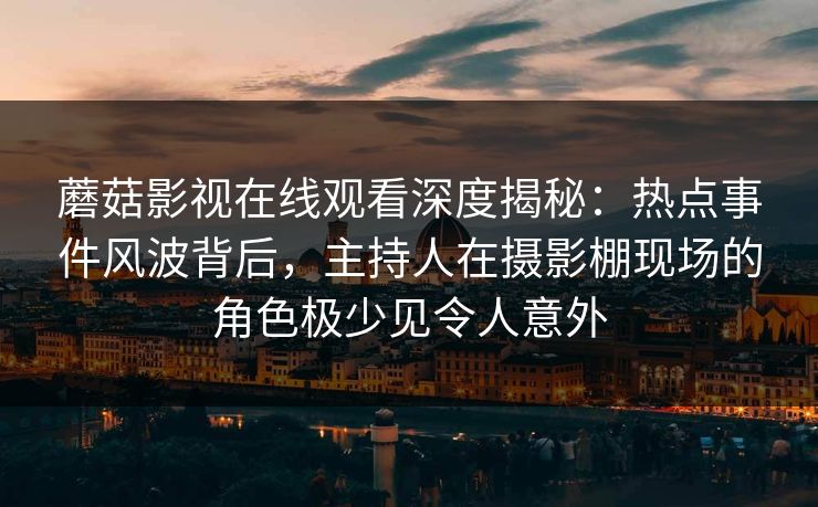 蘑菇影视在线观看深度揭秘:热点事件风波背后,主持人在摄影棚现场的角色极少见令人意外 蘑菇影视在线观看深度揭秘:热点事件风波背后,主持人在摄影棚现场的角色极少见令人意外