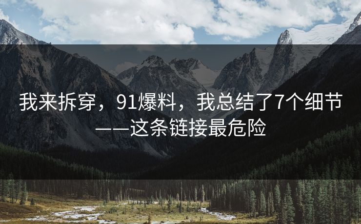 我来拆穿，91爆料，我总结了7个细节——这条链接最危险