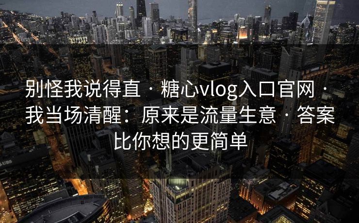 别怪我说得直 · 糖心vlog入口官网 · 我当场清醒：原来是流量生意 · 答案比你想的更简单