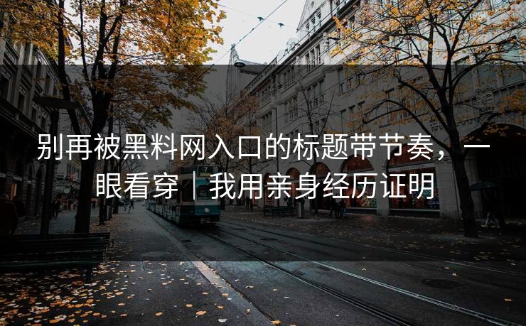 别再被黑料网入口的标题带节奏，一眼看穿｜我用亲身经历证明