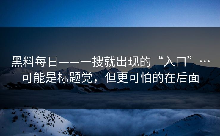黑料每日——一搜就出现的“入口”…可能是标题党，但更可怕的在后面