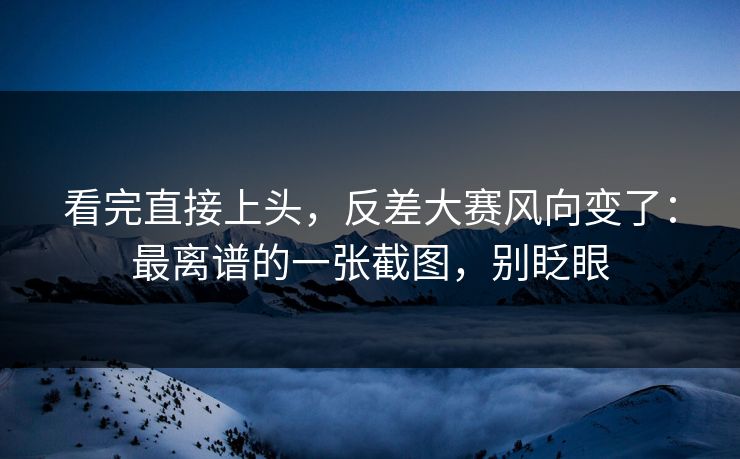 看完直接上头，反差大赛风向变了：最离谱的一张截图，别眨眼