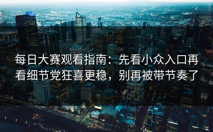 每日大赛观看指南：先看小众入口再看细节党狂喜更稳，别再被带节奏了