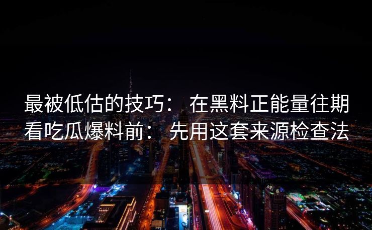 最被低估的技巧： 在黑料正能量往期看吃瓜爆料前： 先用这套来源检查法