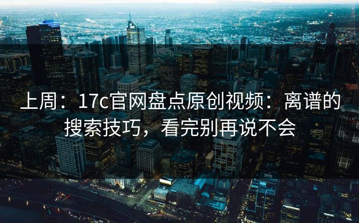 上周：17c官网盘点原创视频：离谱的搜索技巧，看完别再说不会