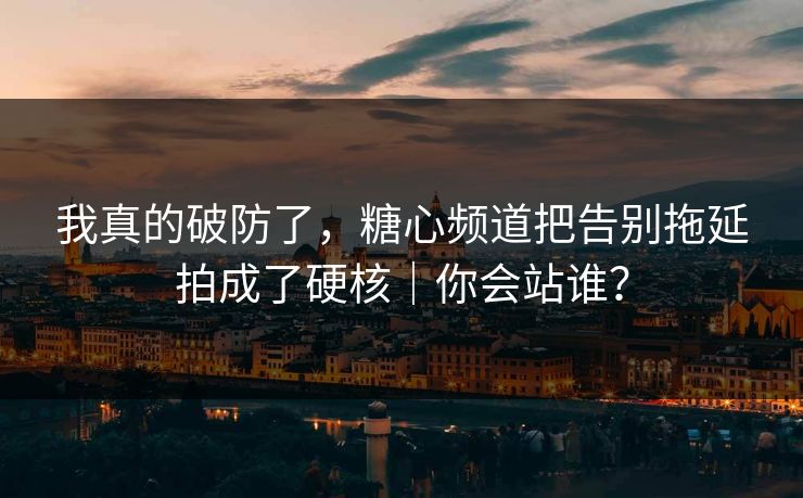 我真的破防了，糖心频道把告别拖延拍成了硬核｜你会站谁？