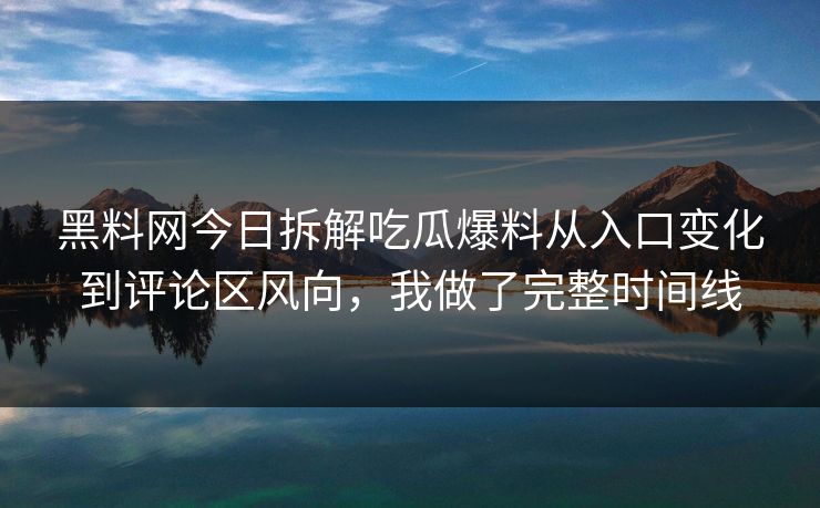 黑料网今日拆解吃瓜爆料从入口变化到评论区风向，我做了完整时间线
