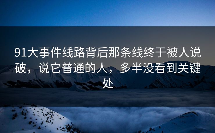 91大事件线路背后那条线终于被人说破，说它普通的人，多半没看到关键处